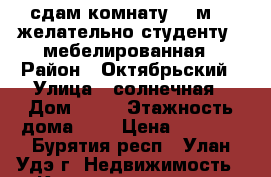 сдам комнату 12 м2  (желательно студенту)  мебелированная › Район ­ Октябрьский › Улица ­ солнечная › Дом ­ 11 › Этажность дома ­ 4 › Цена ­ 6 000 - Бурятия респ., Улан-Удэ г. Недвижимость » Квартиры аренда   